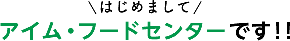 はじめまして　アイムフードセンターです！！